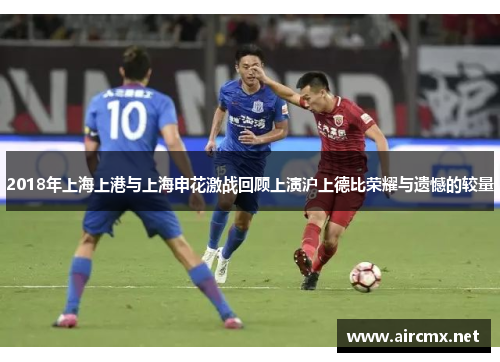 2018年上海上港与上海申花激战回顾上演沪上德比荣耀与遗憾的较量